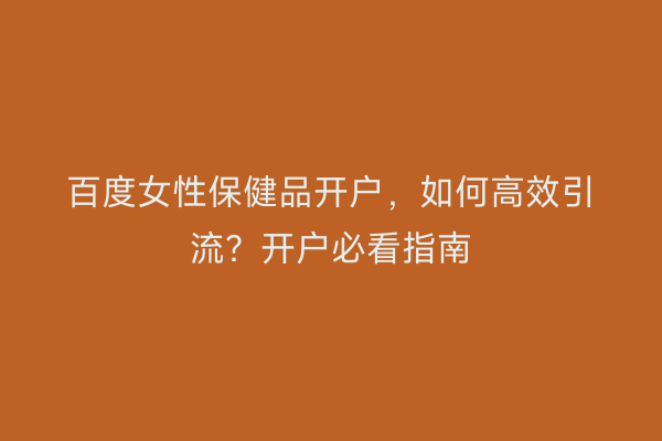 百度女性保健品开户，如何高效引流？开户必看指南