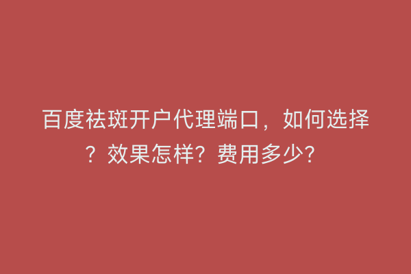 百度祛斑开户代理端口，如何选择？效果怎样？费用多少？