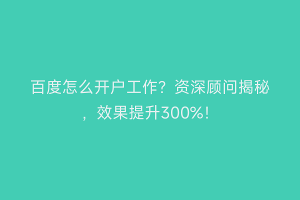 百度怎么开户工作？资深顾问揭秘，效果提升300%！