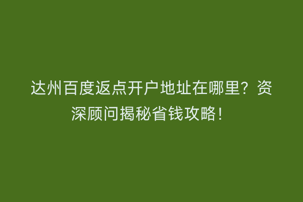达州百度返点开户地址在哪里?资深顾问揭秘省钱攻略!