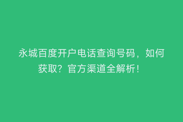 永城百度开户电话查询号码，如何获取？官方渠道全解析！