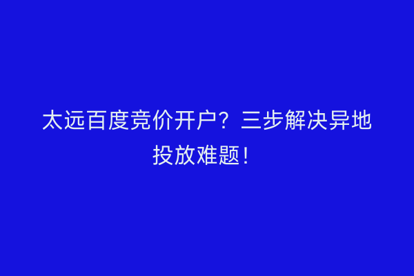 太远百度竞价开户?三步解决异地投放难题!