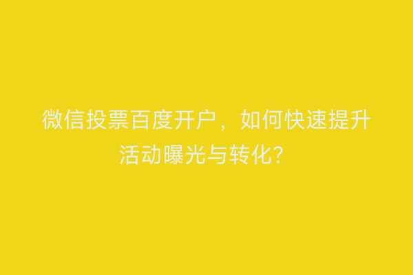 微信投票百度开户,如何快速提升活动曝光与转化?