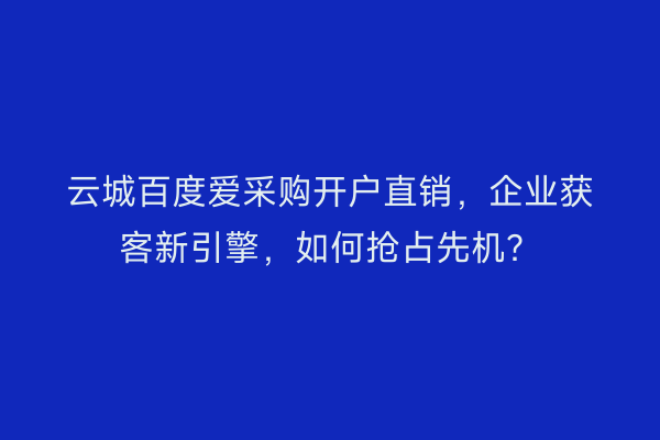 云城百度爱采购开户直销，企业获客新引擎，如何抢占先机？