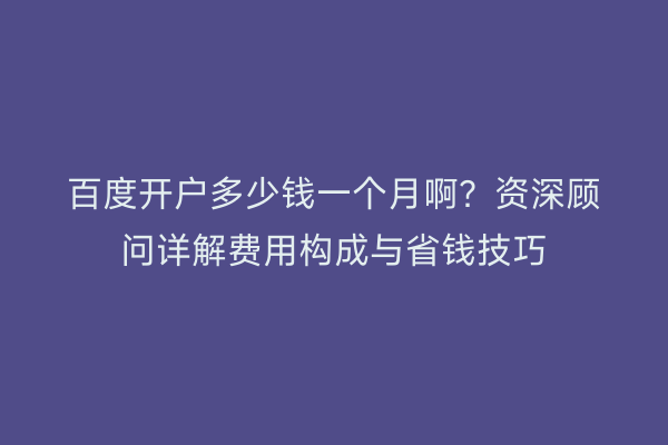 百度开户多少钱一个月啊？资深顾问详解费用构成与省钱技巧