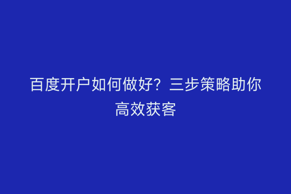 百度开户如何做好？三步策略助你高效获客