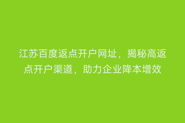 江苏百度返点开户网址，揭秘高返点开户渠道，助力企业降本增效