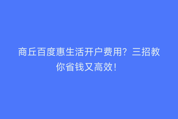 商丘百度惠生活开户费用？三招教你省钱又高效！
