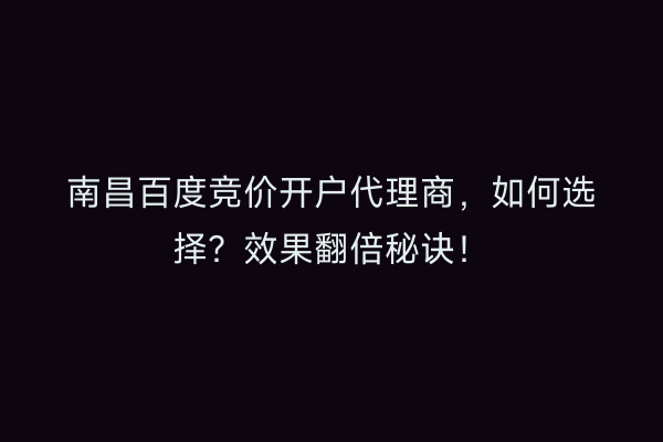 南昌百度竞价开户代理商,如何选择?效果翻倍秘诀!