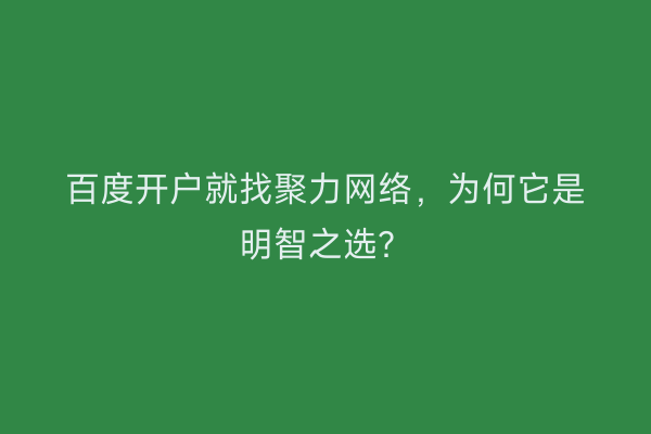 百度开户就找聚力网络，为何它是明智之选？