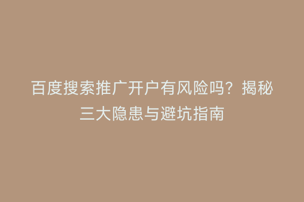 百度搜索推广开户有风险吗？揭秘三大隐患与避坑指南