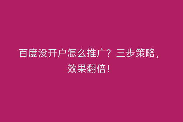 百度没开户怎么推广?三步策略,效果翻倍!