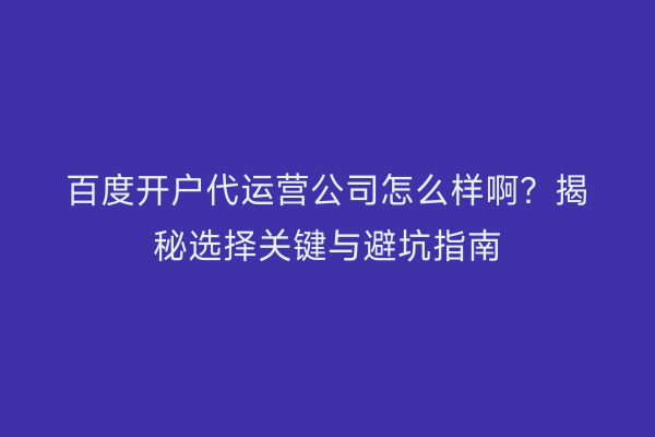 百度开户代运营公司怎么样啊？揭秘选择关键与避坑指南