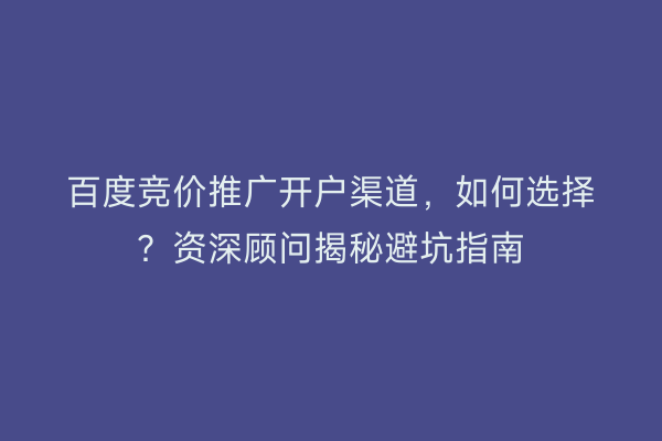 百度竞价推广开户渠道，如何选择？资深顾问揭秘避坑指南