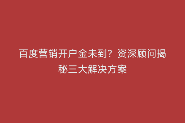 百度营销开户金未到？资深顾问揭秘三大解决方案
