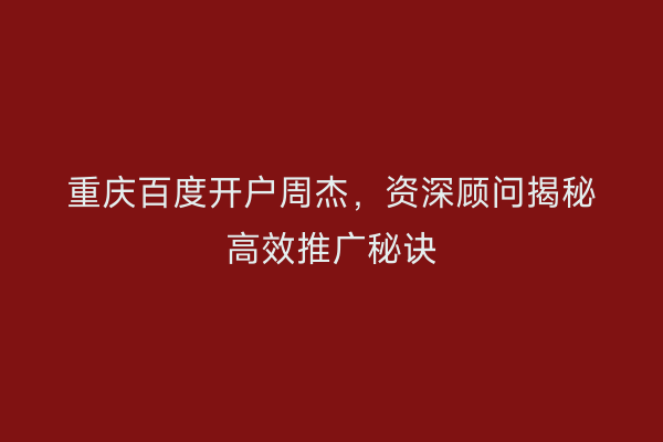 重庆百度开户周杰,资深顾问揭秘高效推广秘诀