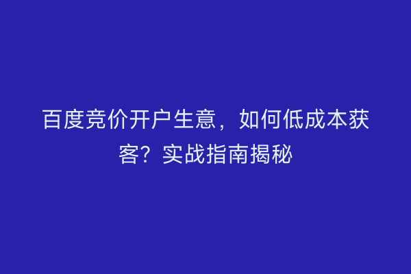 百度竞价开户生意，如何低成本获客？实战指南揭秘
