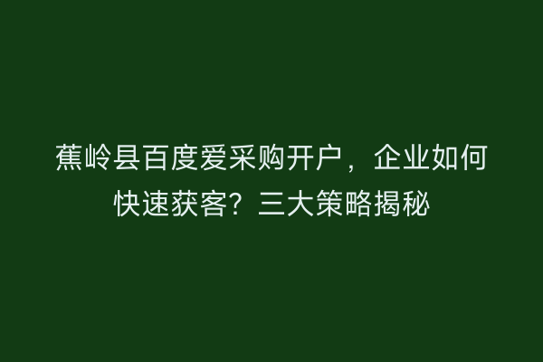 蕉岭县百度爱采购开户,企业如何快速获客?三大策略揭秘
