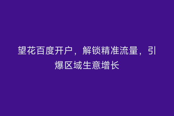 望花百度开户，解锁精准流量，引爆区域生意增长