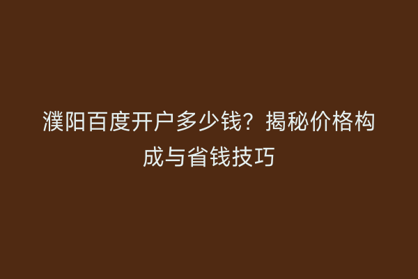 濮阳百度开户多少钱?揭秘价格构成与省钱技巧