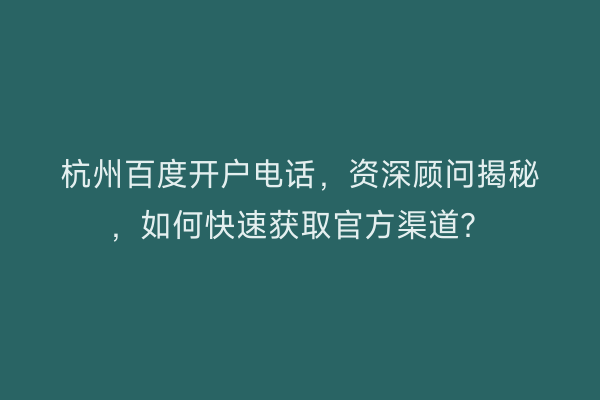 杭州百度开户电话，资深顾问揭秘，如何快速获取官方渠道？