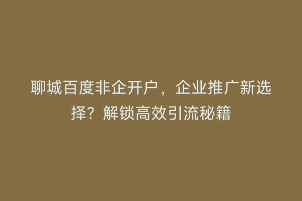 聊城百度非企开户,企业推广新选择?解锁高效引流秘籍