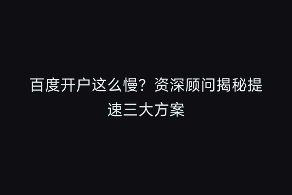百度开户这么慢?资深顾问揭秘提速三大方案