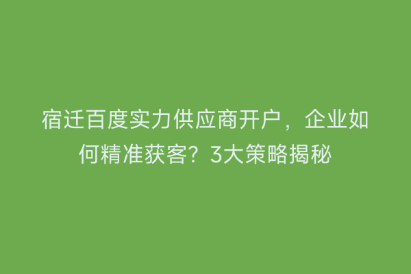 宿迁百度实力供应商开户，企业如何精准获客？3大策略揭秘