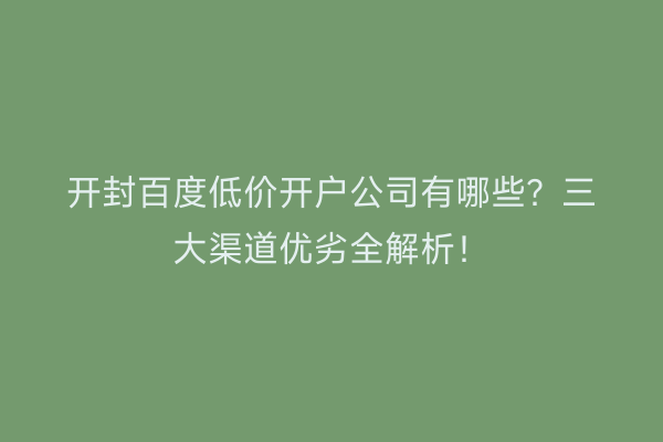 开封百度低价开户公司有哪些？三大渠道优劣全解析！