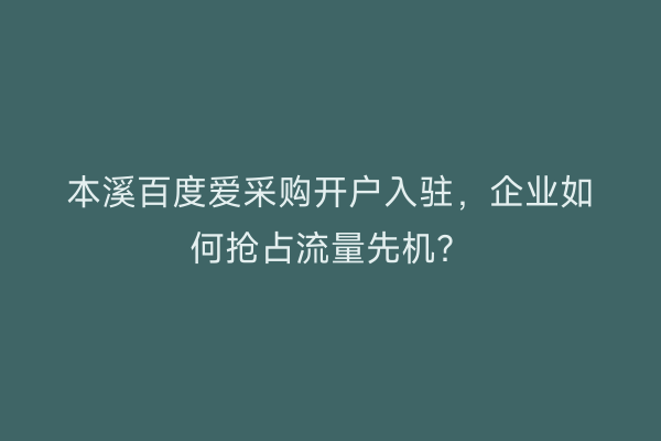 本溪百度爱采购开户入驻，企业如何抢占流量先机？
