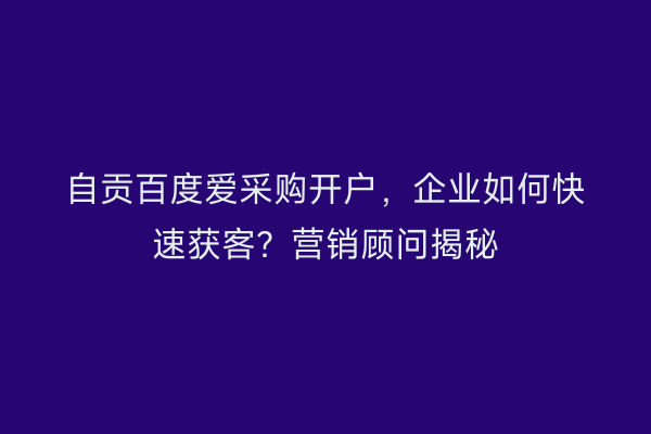 自贡百度爱采购开户，企业如何快速获客？营销顾问揭秘