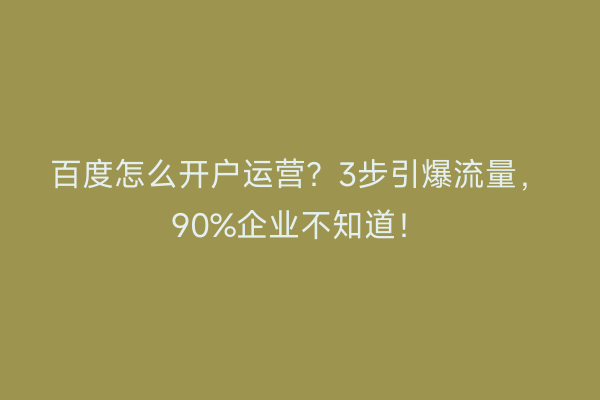 百度怎么开户运营？3步引爆流量，90%企业不知道！
