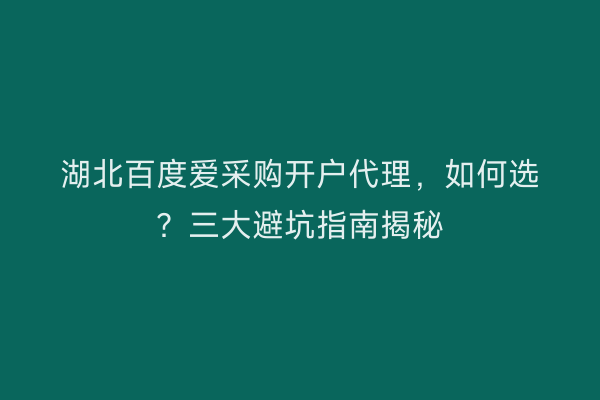 湖北百度爱采购开户代理,如何选?三大避坑指南揭秘