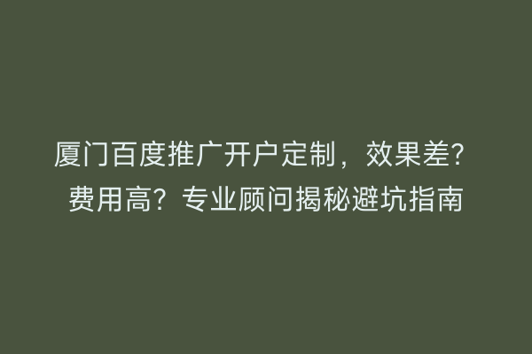 厦门百度推广开户定制,效果差?费用高?专业顾问揭秘避坑指南
