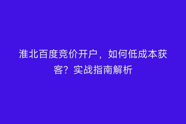 淮北百度竞价开户，如何低成本获客？实战指南解析