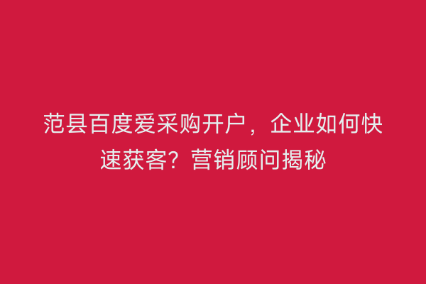 范县百度爱采购开户，企业如何快速获客？营销顾问揭秘