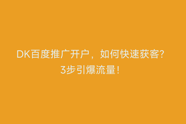 DK百度推广开户，如何快速获客？3步引爆流量！