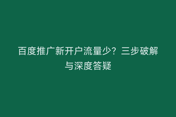 百度推广新开户流量少？三步破解与深度答疑
