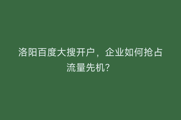 洛阳百度大搜开户，企业如何抢占流量先机？