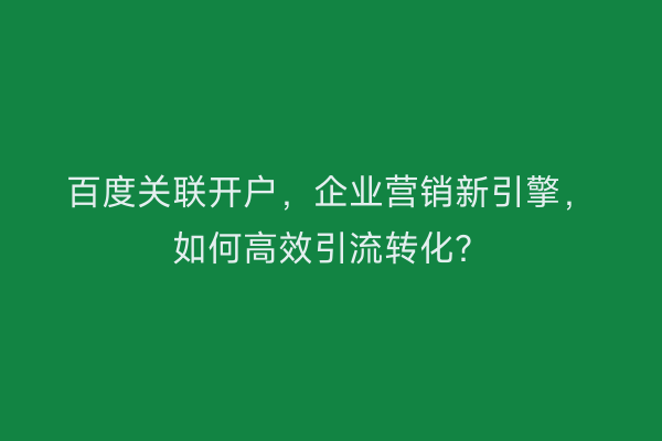 百度关联开户,企业营销新引擎,如何高效引流转化?