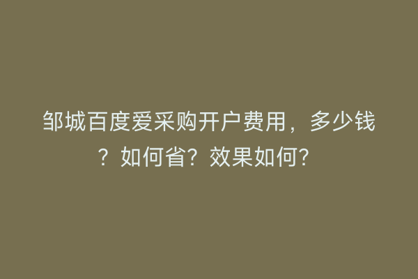 邹城百度爱采购开户费用,多少钱?如何省?效果如何?