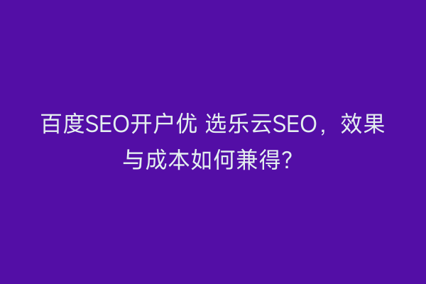 百度SEO开户优 选乐云SEO，效果与成本如何兼得？