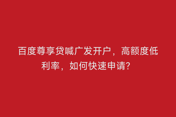 百度尊享贷喊广发开户，高额度低利率，如何快速申请？