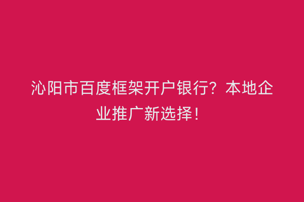 沁阳市百度框架开户银行?本地企业推广新选择!