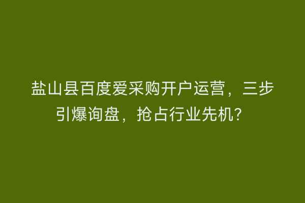 盐山县百度爱采购开户运营，三步引爆询盘，抢占行业先机？