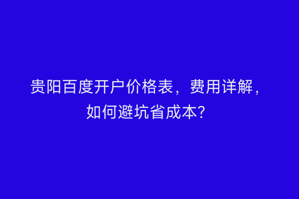 贵阳百度开户价格表，费用详解，如何避坑省成本？