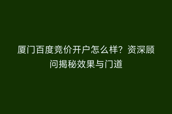厦门百度竞价开户怎么样？资深顾问揭秘效果与门道