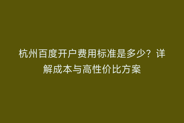 杭州百度开户费用标准是多少?详解成本与高性价比方案