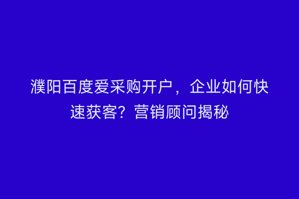 濮阳百度爱采购开户，企业如何快速获客？营销顾问揭秘