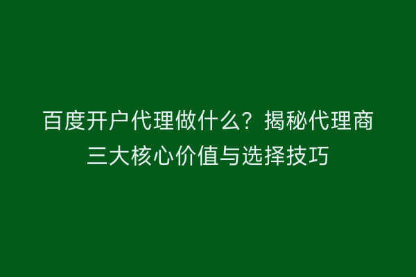 百度开户代理做什么？揭秘代理商三大核心价值与选择技巧